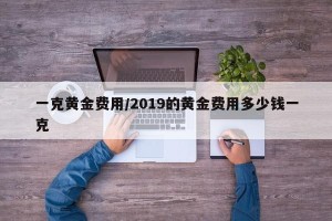 一克黄金费用/2019的黄金费用多少钱一克
