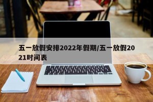 五一放假安排2022年假期/五一放假2021时间表