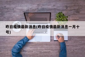 昨日疫情最新消息(昨日疫情最新消息一月十号)
