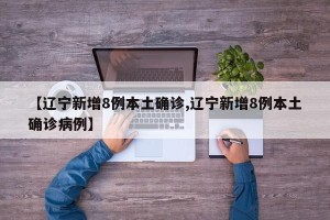 【辽宁新增8例本土确诊,辽宁新增8例本土确诊病例】