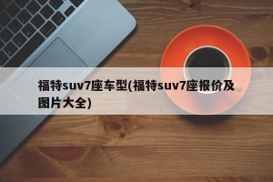 福特suv7座车型(福特suv7座报价及图片大全)
