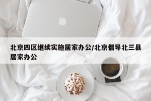 北京四区继续实施居家办公/北京倡导北三县居家办公