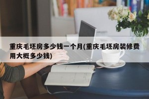 重庆毛坯房多少钱一个月(重庆毛坯房装修费用大概多少钱)