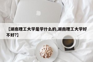 【湖南理工大学是学什么的,湖南理工大学好不好?】