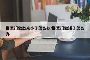 卧室门做出来小了怎么办/卧室门做矮了怎么办