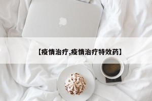 【疫情治疗,疫情治疗特效药】
