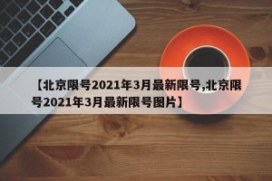 【北京限号2021年3月最新限号,北京限号2021年3月最新限号图片】
