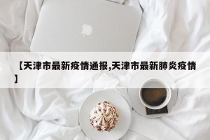 【天津市最新疫情通报,天津市最新肺炎疫情】