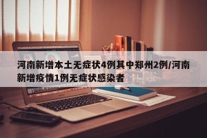 河南新增本土无症状4例其中郑州2例/河南新增疫情1例无症状感染者