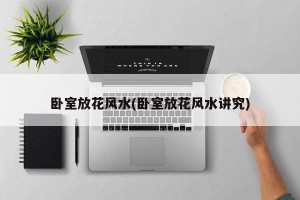 卧室放花风水(卧室放花风水讲究)