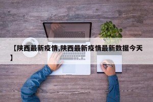 【陕西最新疫情,陕西最新疫情最新数据今天】