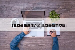 【北京最新疫情介绍,北京最新了疫情】