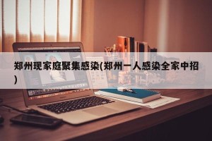 郑州现家庭聚集感染(郑州一人感染全家中招)