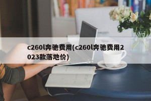 c260l奔驰费用(c260l奔驰费用2023款落地价)