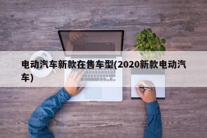 电动汽车新款在售车型(2020新款电动汽车)