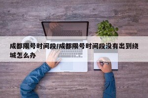 成都限号时间段/成都限号时间段没有出到绕城怎么办