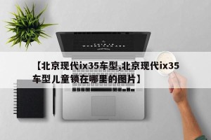 【北京现代ix35车型,北京现代ix35车型儿童锁在哪里的图片】