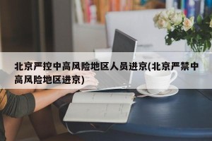 北京严控中高风险地区人员进京(北京严禁中高风险地区进京)