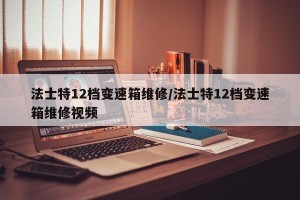 法士特12档变速箱维修/法士特12档变速箱维修视频