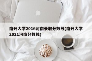 南开大学2016河南录取分数线(南开大学2021河南分数线)