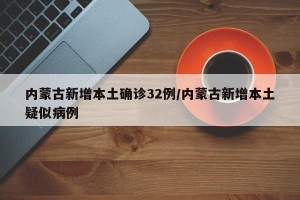 内蒙古新增本土确诊32例/内蒙古新增本土疑似病例