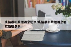 疫情最新数据消息北京/疫情最新数据消息北京新增病例