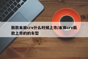新款本田crv什么时候上市/本田crv新款上市的的车型