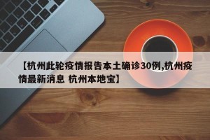 【杭州此轮疫情报告本土确诊30例,杭州疫情最新消息 杭州本地宝】