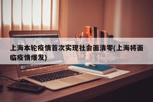 上海本轮疫情首次实现社会面清零(上海将面临疫情爆发)