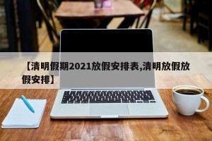【清明假期2021放假安排表,清明放假放假安排】