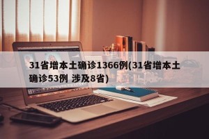 31省增本土确诊1366例(31省增本土确诊53例 涉及8省)