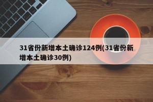 31省份新增本土确诊124例(31省份新增本土确诊30例)