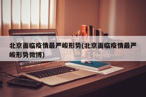 北京面临疫情最严峻形势(北京面临疫情最严峻形势微博)