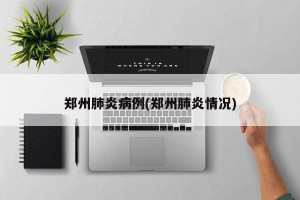 郑州肺炎病例(郑州肺炎情况)