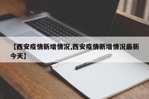 【西安疫情新增情况,西安疫情新增情况最新今天】