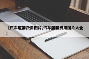 【汽车座套费用图片,汽车座套费用图片大全】