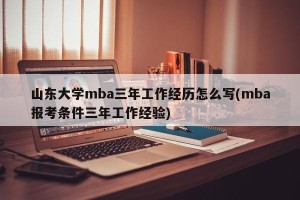 山东大学mba三年工作经历怎么写(mba报考条件三年工作经验)