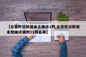 【北京昨日新增本土确诊1例,北京昨日新增本地确诊病例31例名单】