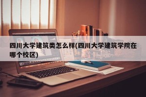 四川大学建筑类怎么样(四川大学建筑学院在哪个校区)