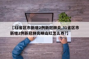 【31省区市新增2例新冠肺炎,31省区市新增2例新冠肺炎映山红怎么养?】