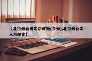 【北京最新进出京政策(今天),北京最新出入京规定】