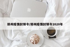 郑州疫情封锁令/郑州疫情封锁令2020年