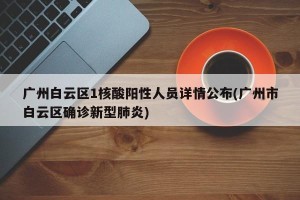广州白云区1核酸阳性人员详情公布(广州市白云区确诊新型肺炎)