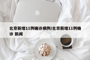 北京新增11例确诊病例/北京新增11例确诊 新闻