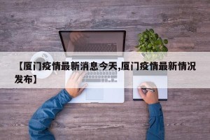 【厦门疫情最新消息今天,厦门疫情最新情况发布】