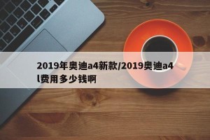 2019年奥迪a4新款/2019奥迪a4l费用多少钱啊
