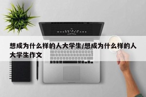 想成为什么样的人大学生/想成为什么样的人大学生作文