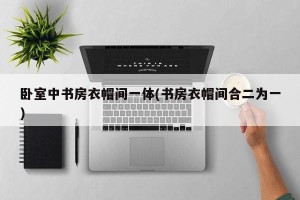 卧室中书房衣帽间一体(书房衣帽间合二为一)