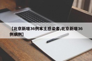 【北京新增36例本土感染者,北京新增36例病例】