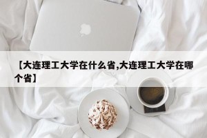 【大连理工大学在什么省,大连理工大学在哪个省】